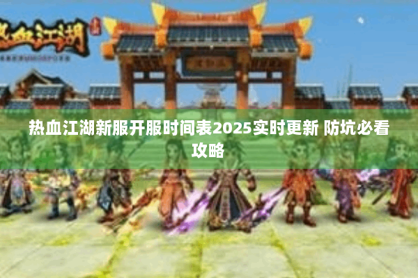 热血江湖新服开服时间表2025实时更新 防坑必看攻略 热血江湖新服开服时间表2025实时更新 防坑必看攻略