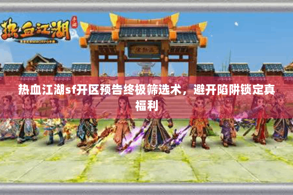 热血江湖sf开区预告终极筛选术，避开陷阱锁定真福利