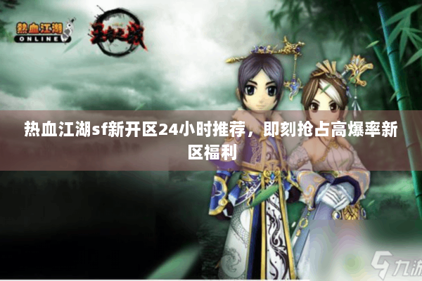 热血江湖sf新开区24小时推荐,即刻抢占高爆率新区福利 热血江湖sf新开区24小时推荐,即刻抢占高爆率新区福利