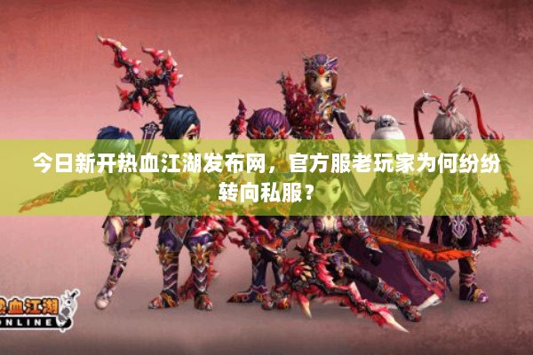 今日新开热血江湖发布网，官方服老玩家为何纷纷转向私服？