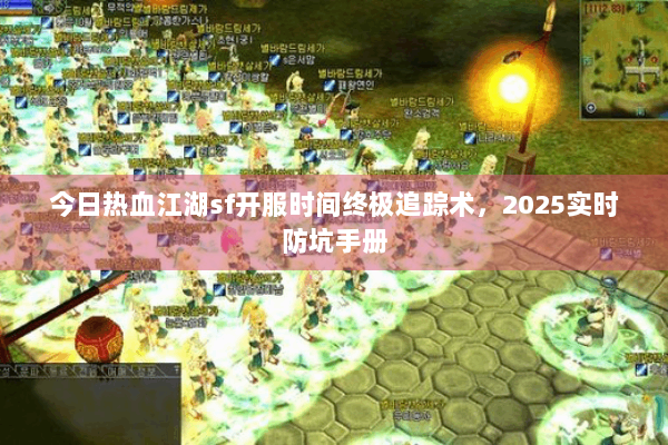 今日热血江湖sf开服时间终极追踪术，2025实时防坑手册