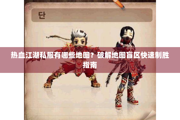 热血江湖私服有哪些地图？破解地图盲区快速制胜指南