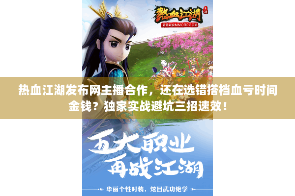 热血江湖发布网主播合作，还在选错搭档血亏时间金钱？独家实战避坑三招速效！