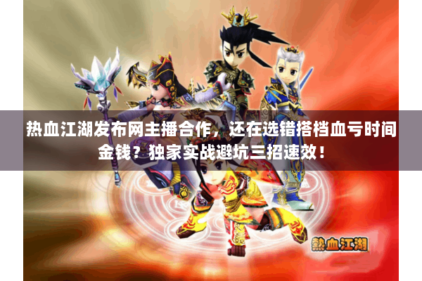 热血江湖发布网主播合作,还在选错搭档血亏时间金钱?独家实战避坑三招速效! 热血江湖发布网主播合作,还在选错搭档血亏时间金钱?独家实战避坑三招速效!