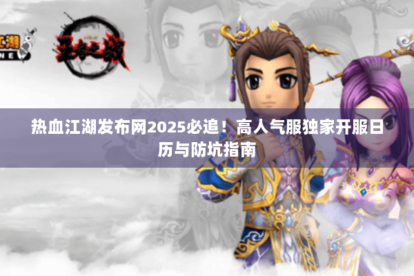 热血江湖发布网2025必追！高人气服独家开服日历与防坑指南
