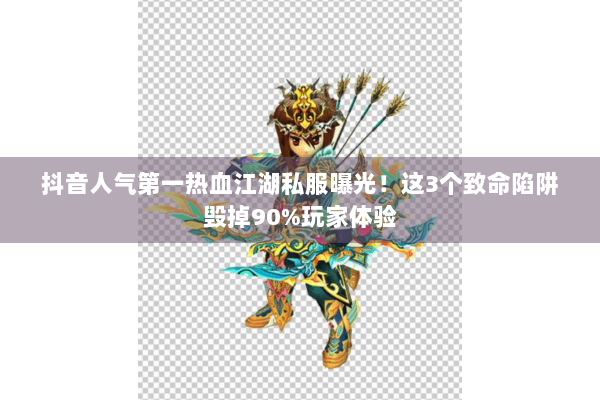 抖音人气第一热血江湖私服曝光!这3个致命陷阱毁掉90%玩家体验 抖音人气第一热血江湖私服曝光!这3个致命陷阱毁掉90%玩家体验