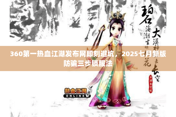 360第一热血江湖发布网即刻避坑，2025七月新版防骗三步锁服法