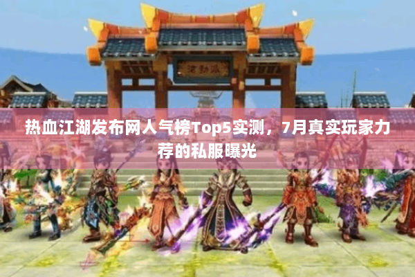 热血江湖发布网人气榜Top5实测，7月真实玩家力荐的私服曝光