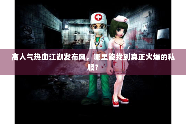 高人气热血江湖发布网,哪里能找到真正火爆的私服? 高人气热血江湖发布网,哪里能找到真正火爆的私服?
