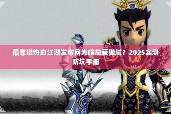 最靠谱热血江湖发布网为啥总藏猫腻？2025实测防坑手册