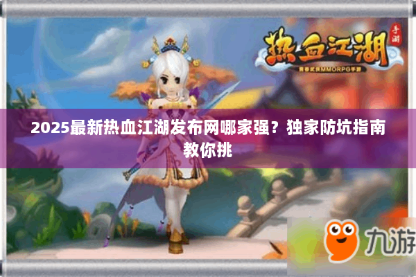 2025最新热血江湖发布网哪家强?独家防坑指南教你挑 2025最新热血江湖发布网哪家强?独家防坑指南教你挑