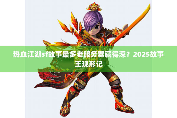 热血江湖sf故事最多老服务器藏得深?2025故事王现形记 热血江湖sf故事最多老服务器藏得深?2025故事王现形记
