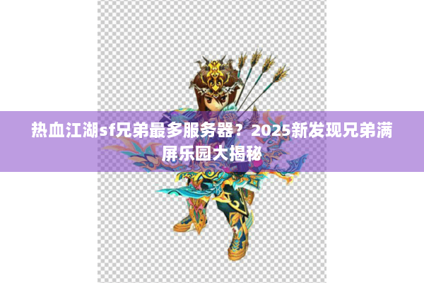 热血江湖sf兄弟最多服务器？2025新发现兄弟满屏乐园大揭秘