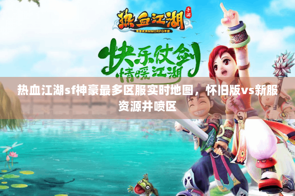 热血江湖sf神豪最多区服实时地图,怀旧版vs新服资源井喷区 热血江湖sf神豪最多区服实时地图,怀旧版vs新服资源井喷区