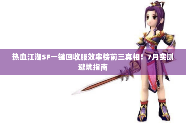 热血江湖SF一键回收服效率榜前三真相!7月实测避坑指南 热血江湖SF一键回收服效率榜前三真相!7月实测避坑指南