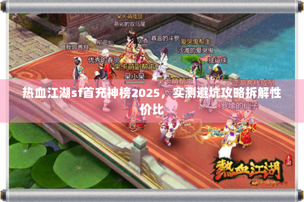热血江湖sf首充神榜2025，实测避坑攻略拆解性价比
