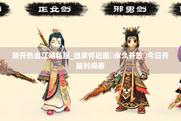新开热血江湖私服_独家怀旧服▷永久开放◁今日开服时间表