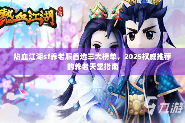 热血江湖sf养老服首选三大榜单,2025权威推荐的养老天堂指南 热血江湖sf养老服首选三大榜单,2025权威推荐的养老天堂指南