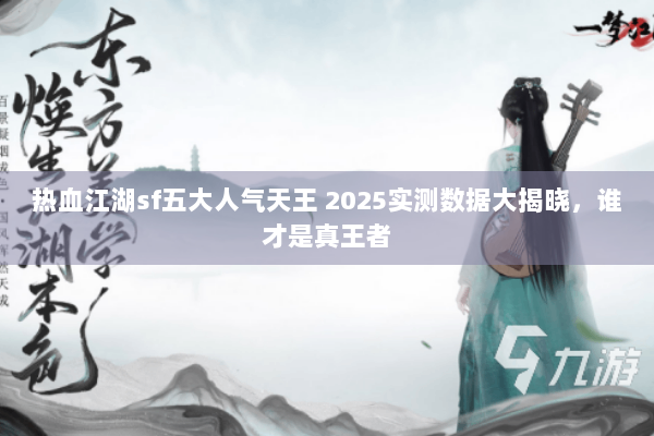 热血江湖sf五大人气天王 2025实测数据大揭晓，谁才是真王者