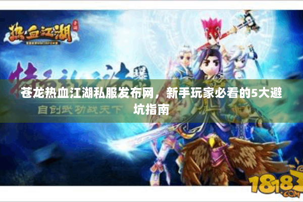 苍龙热血江湖私服发布网,新手玩家必看的5大避坑指南 苍龙热血江湖私服发布网,新手玩家必看的5大避坑指南