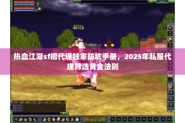 热血江湖sf招代理独家防坑手册，2025年私服代理筛选黄金法则