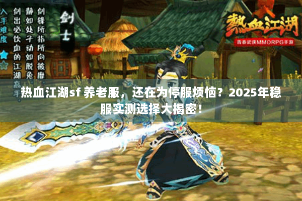热血江湖sf 养老服,还在为停服烦恼?2025年稳服实测选择大揭密! 热血江湖sf 养老服,还在为停服烦恼?2025年稳服实测选择大揭密!