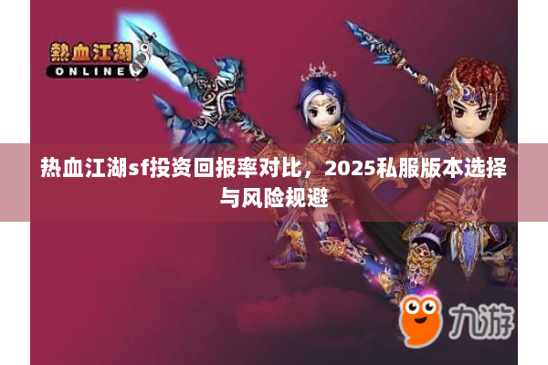 热血江湖sf投资回报率对比,2025私服版本选择与风险规避 热血江湖sf投资回报率对比,2025私服版本选择与风险规避