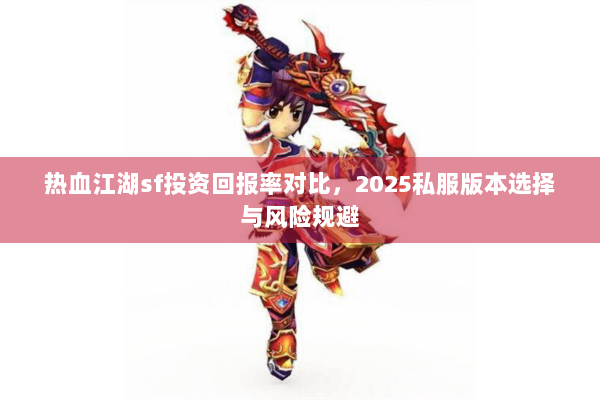 热血江湖sf投资回报率对比,2025私服版本选择与风险规避 热血江湖sf投资回报率对比,2025私服版本选择与风险规避