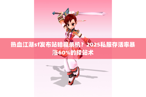 热血江湖sf发布站暗藏杀机？2025私服存活率暴涨60%的择站术