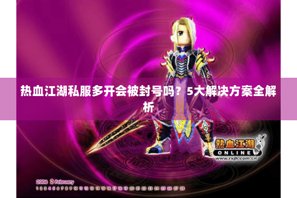 热血江湖私服多开会被封号吗？5大解决方案全解析