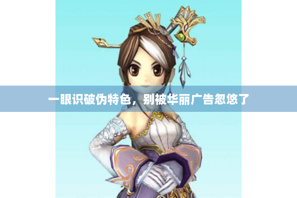 一眼识破伪特色,别被华丽广告忽悠了 一眼识破伪特色,别被华丽广告忽悠了