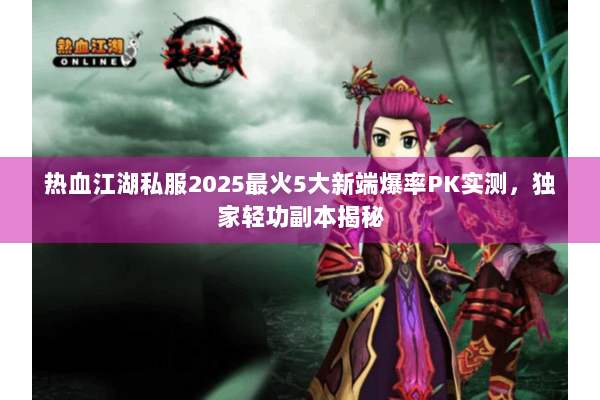 热血江湖私服2025最火5大新端爆率PK实测，独家轻功副本揭秘