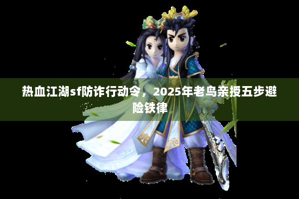 热血江湖sf防诈行动令,2025年老鸟亲授五步避险铁律 热血江湖sf防诈行动令,2025年老鸟亲授五步避险铁律