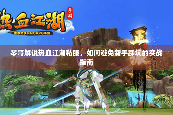 琴哥解说热血江湖私服，如何避免新手踩坑的实战指南