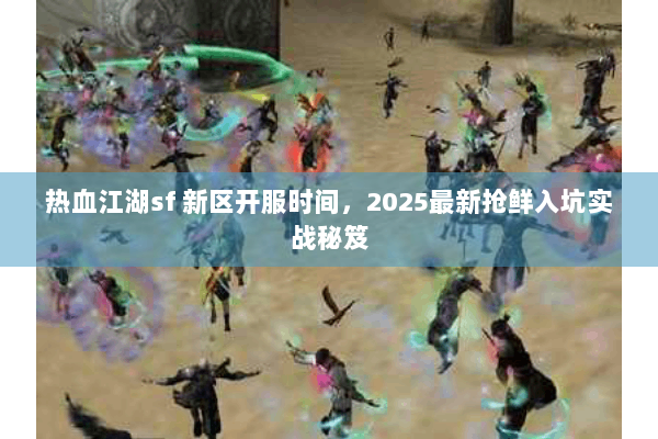热血江湖sf 新区开服时间，2025最新抢鲜入坑实战秘笈