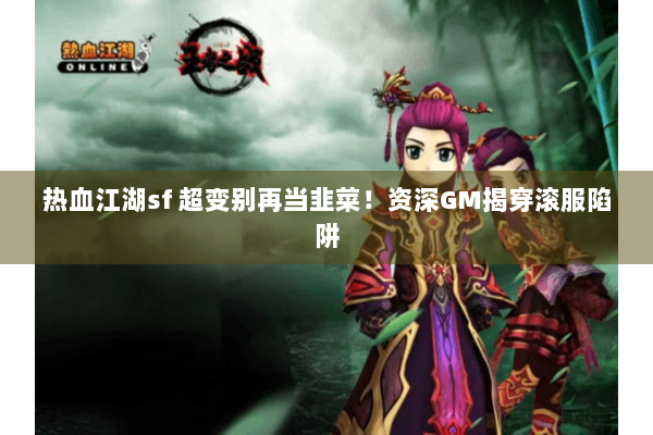热血江湖sf 超变别再当韭菜！资深GM揭穿滚服陷阱