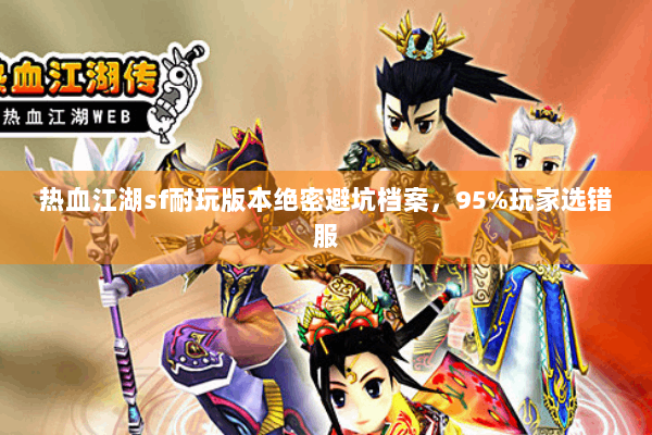 热血江湖sf耐玩版本绝密避坑档案,95%玩家选错服 热血江湖sf耐玩版本绝密避坑档案,95%玩家选错服