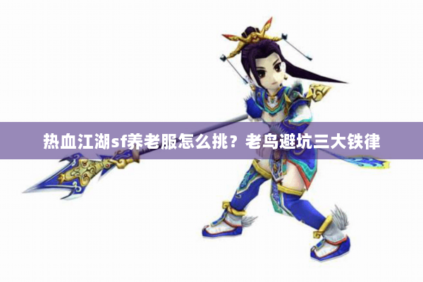 热血江湖sf养老服怎么挑?老鸟避坑三大铁律 热血江湖sf养老服怎么挑?老鸟避坑三大铁律