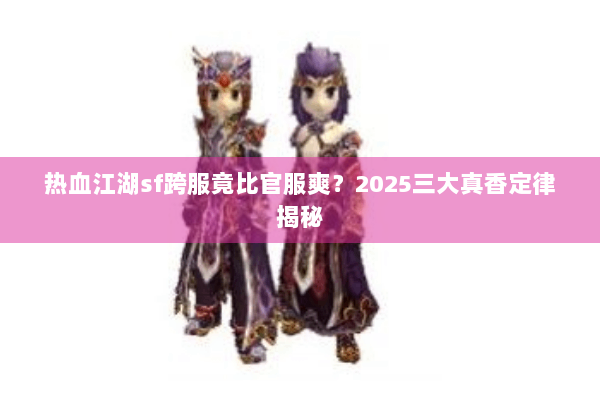 热血江湖sf跨服竟比官服爽?2025三大真香定律揭秘 热血江湖sf跨服竟比官服爽?2025三大真香定律揭秘