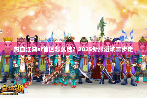 热血江湖sf首区怎么选?2025新服避坑三步走 热血江湖sf首区怎么选?2025新服避坑三步走