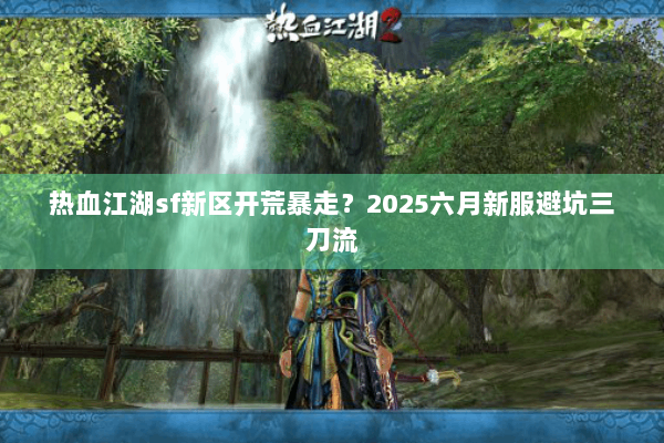 热血江湖sf新区开荒暴走?2025六月新服避坑三刀流 热血江湖sf新区开荒暴走?2025六月新服避坑三刀流