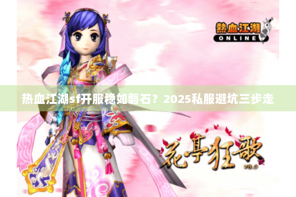 热血江湖sf开服稳如磐石？2025私服避坑三步走