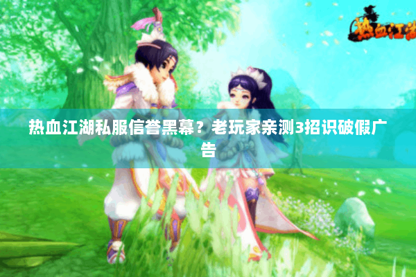 热血江湖私服信誉黑幕？老玩家亲测3招识破假广告