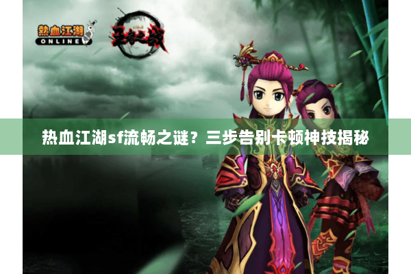 热血江湖sf流畅之谜?三步告别卡顿神技揭秘 热血江湖sf流畅之谜?三步告别卡顿神技揭秘