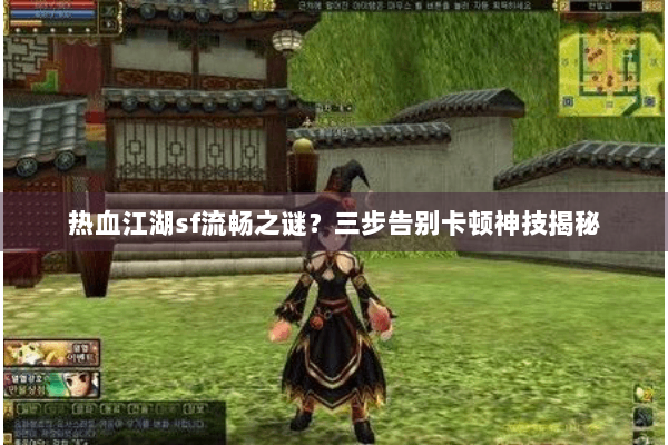 热血江湖sf流畅之谜?三步告别卡顿神技揭秘 热血江湖sf流畅之谜?三步告别卡顿神技揭秘