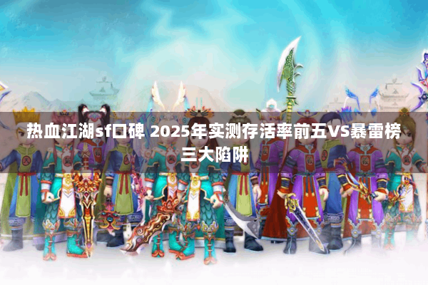 热血江湖sf口碑 2025年实测存活率前五VS暴雷榜三大陷阱 热血江湖sf口碑 2025年实测存活率前五VS暴雷榜三大陷阱