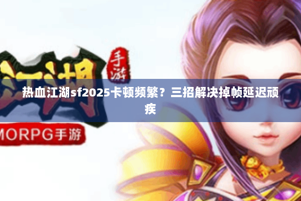 热血江湖sf2025卡顿频繁？三招解决掉帧延迟顽疾