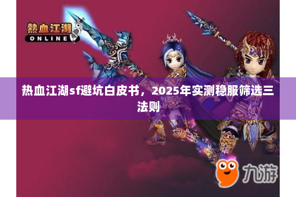 热血江湖sf避坑白皮书,2025年实测稳服筛选三法则 热血江湖sf避坑白皮书,2025年实测稳服筛选三法则