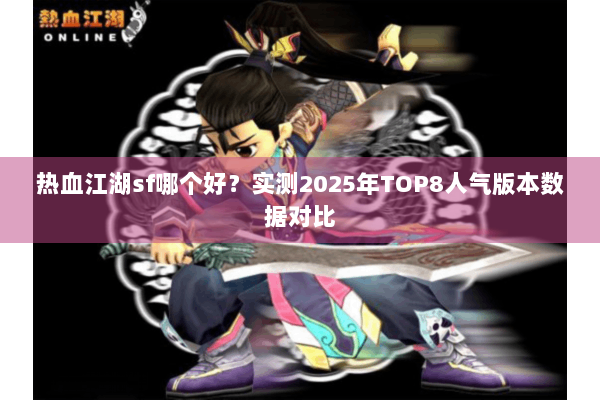 热血江湖sf哪个好?实测2025年TOP8人气版本数据对比 热血江湖sf哪个好?实测2025年TOP8人气版本数据对比