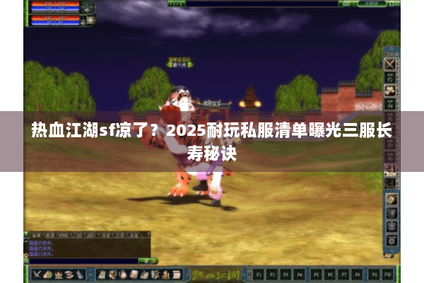 热血江湖sf凉了？2025耐玩私服清单曝光三服长寿秘诀